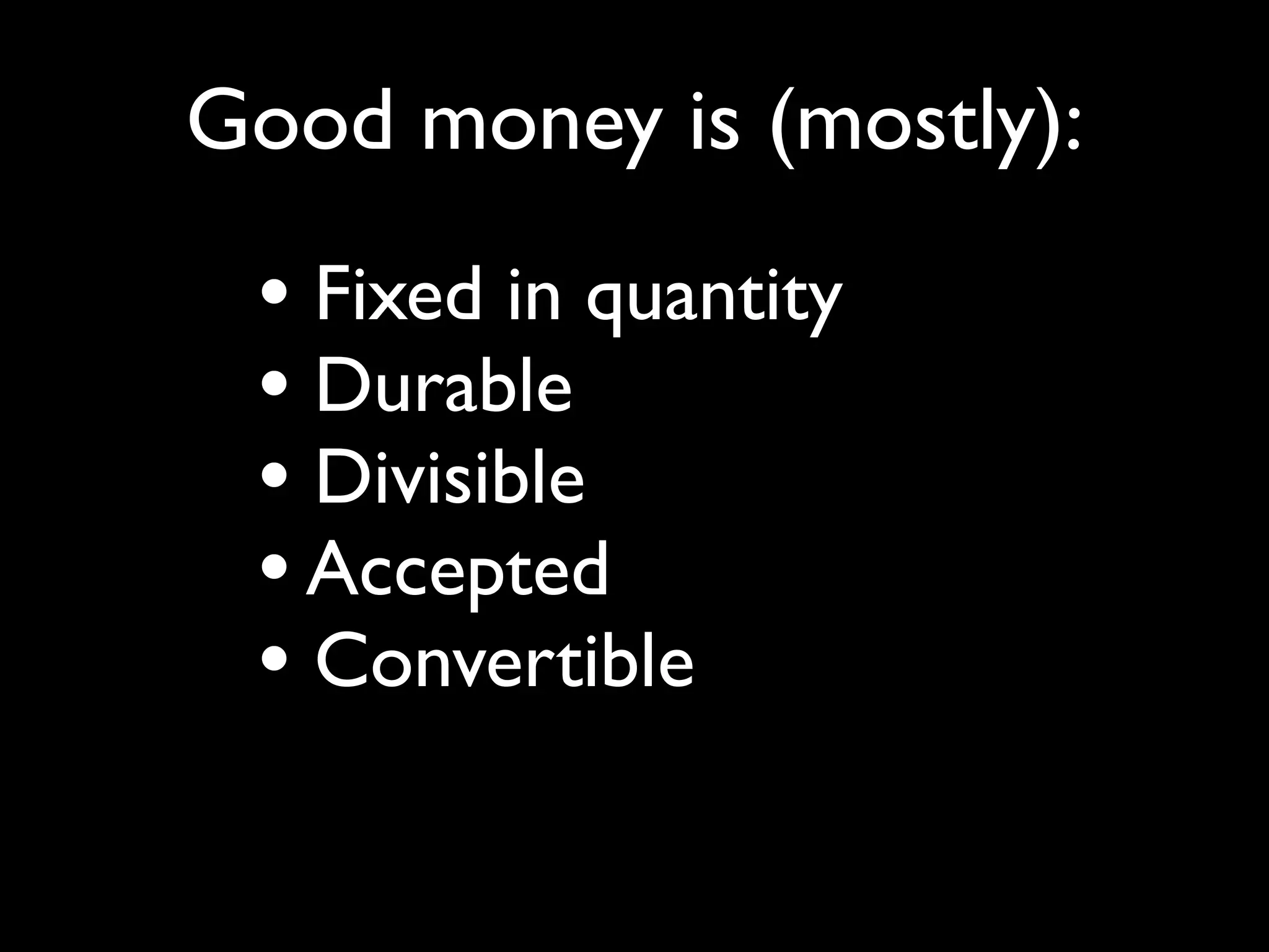 Good money is (mostly):
 • Fixed in quantity
 • Durable
 • Divisible
 • Accepted
 • Convertible
 