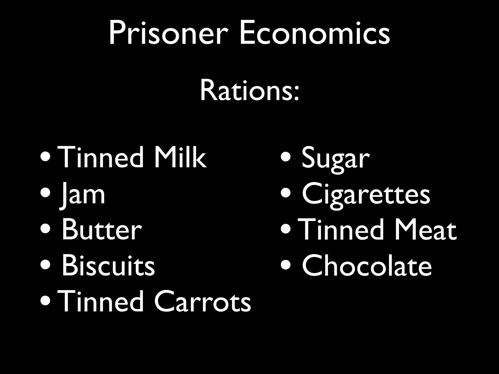 Prisoner Economics
            Rations:

• Tinned Milk      • Sugar
• Jam              • Cigarettes
• Butter           • Tinned Meat
• Biscuits         • Chocolate
• Tinned Carrots
 