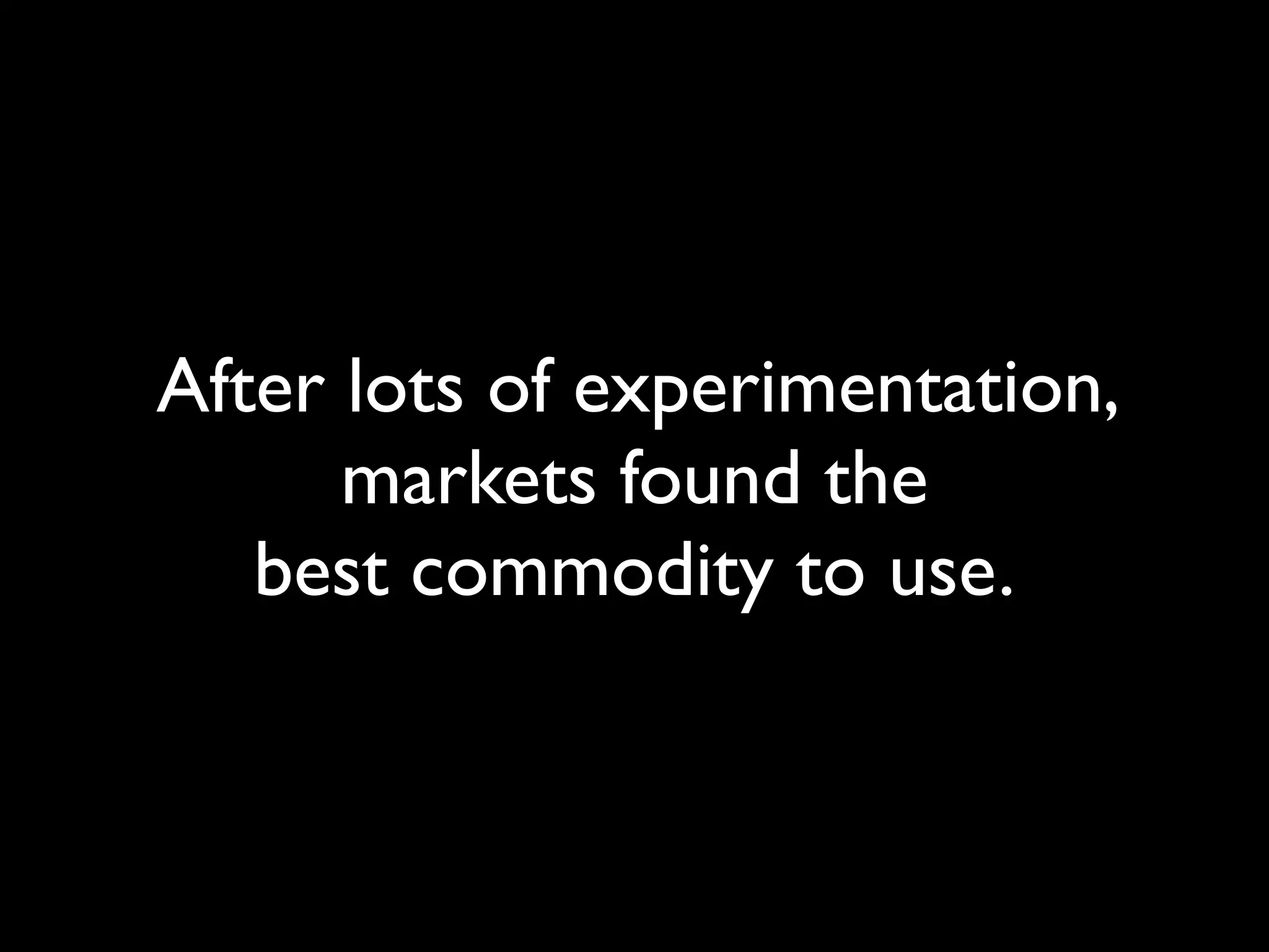 After lots of experimentation,
      markets found the
   best commodity to use.
 