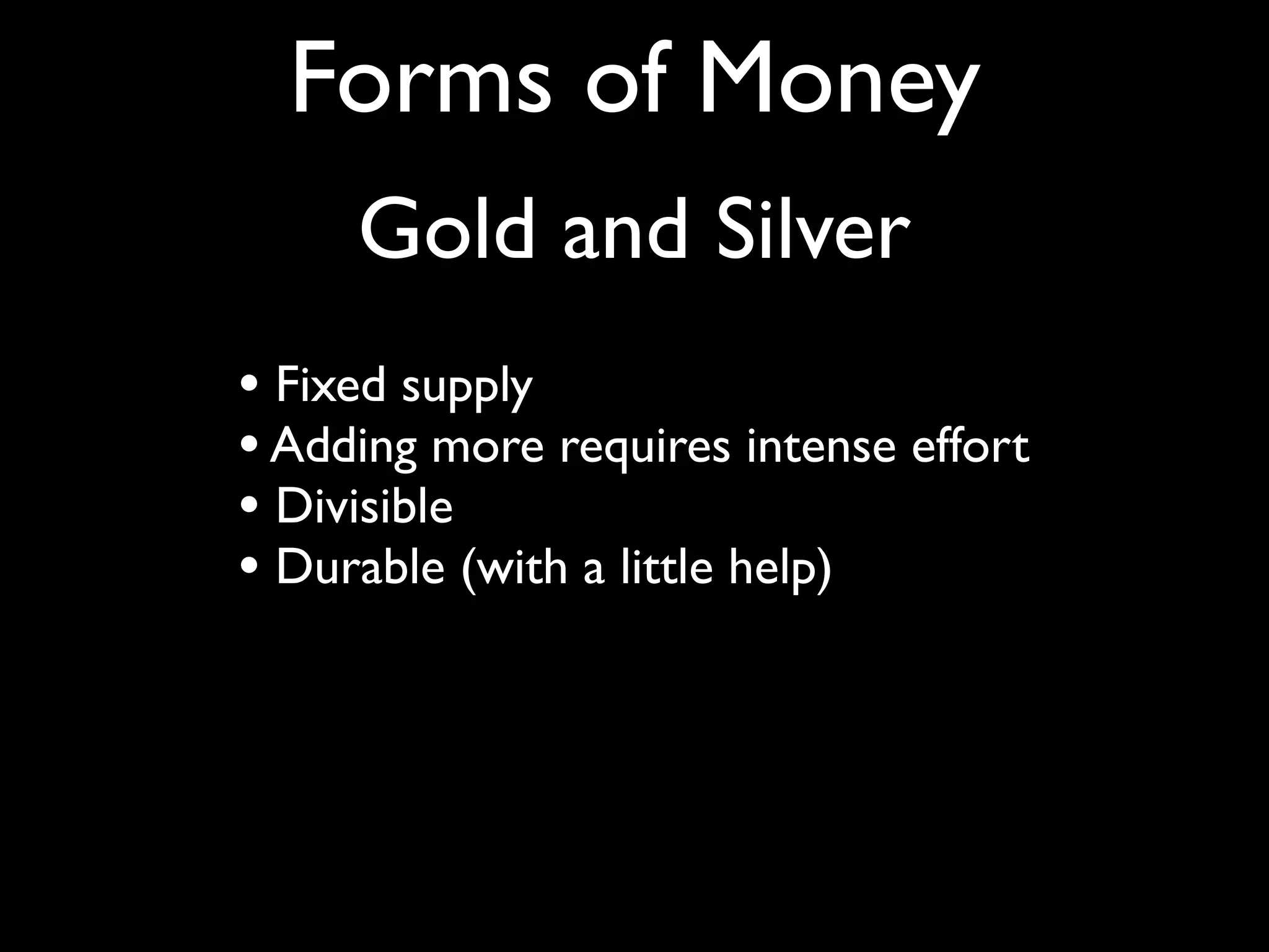Forms of Money
     Gold and Silver
• Fixed supply
• Adding more requires intense effort
• Divisible
• Durable (with a little help)
 