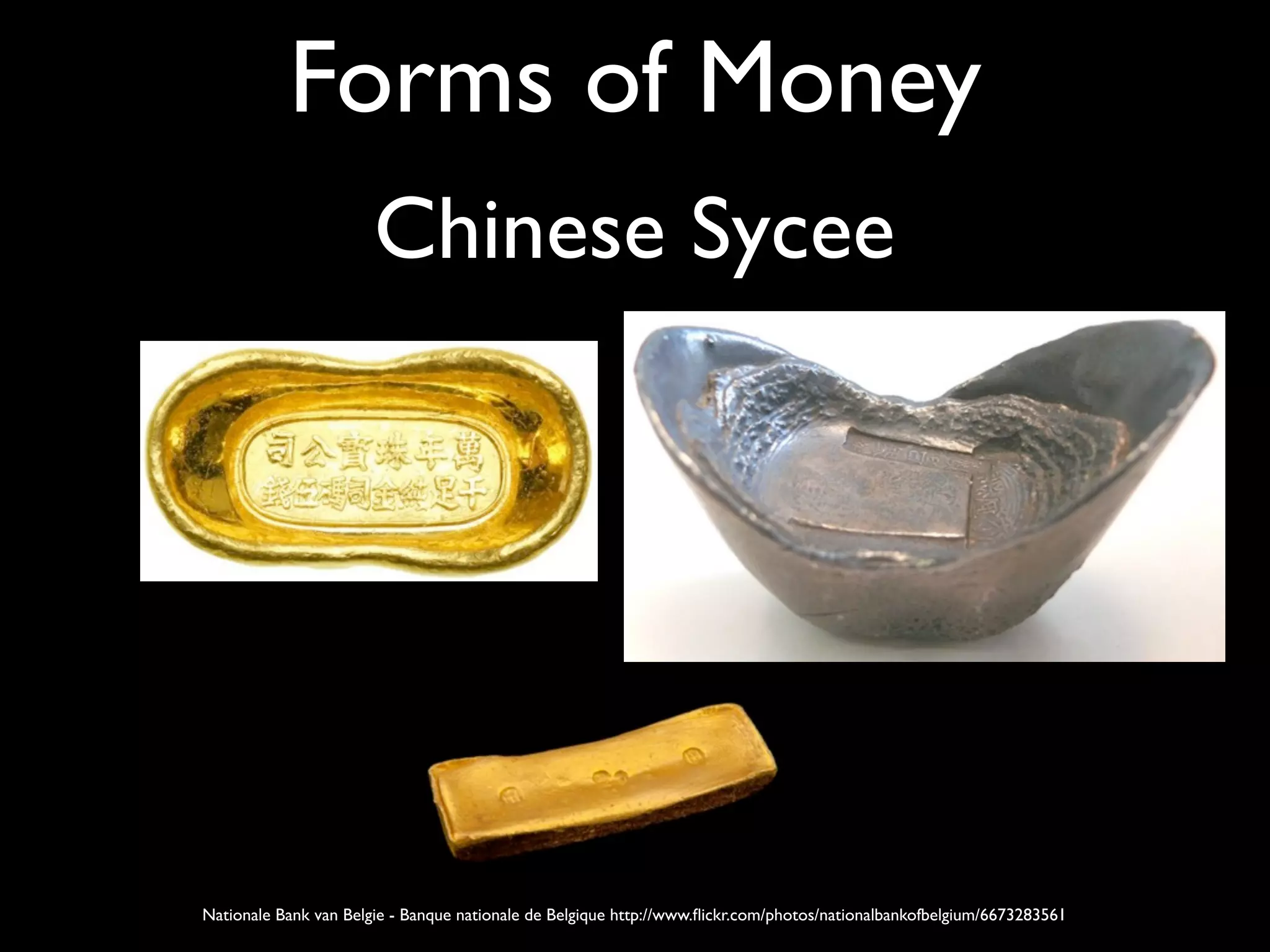 Forms of Money
                       Chinese Sycee




Nationale Bank van Belgie - Banque nationale de Belgique http://www.ﬂickr.com/photos/nationalbankofbelgium/6673283561
 