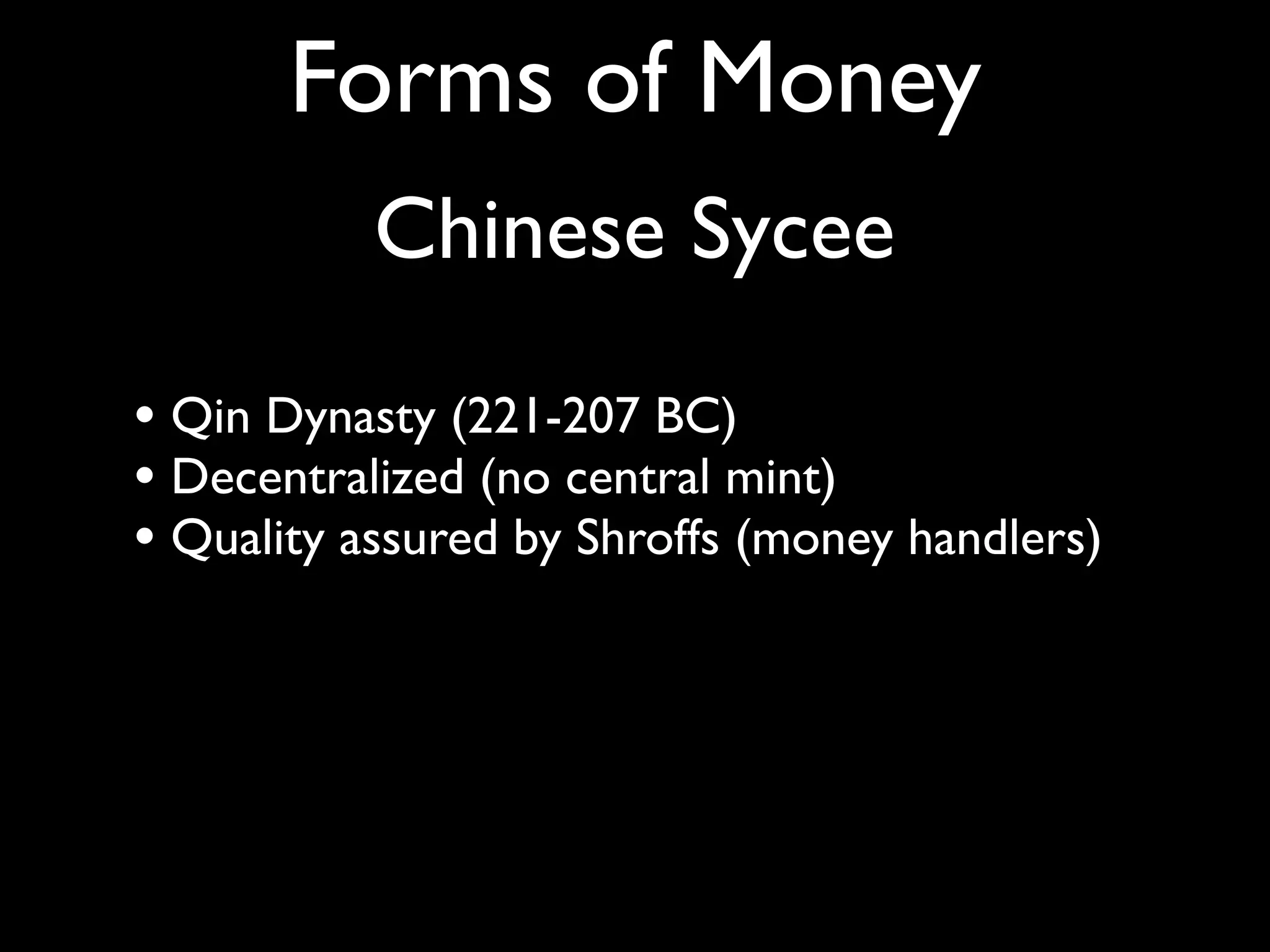 Forms of Money
           Chinese Sycee

• Qin Dynasty (221-207 BC)
• Decentralized (no central mint)
• Quality assured by Shroffs (money handlers)
 