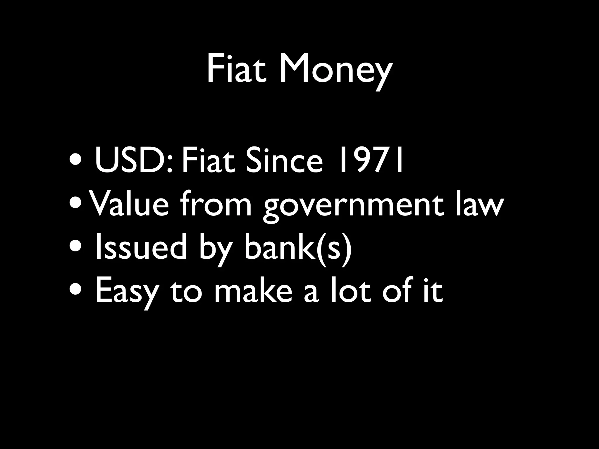 Fiat Money

• USD: Fiat Since 1971
• Value from government law
• Issued by bank(s)
• Easy to make a lot of it
 