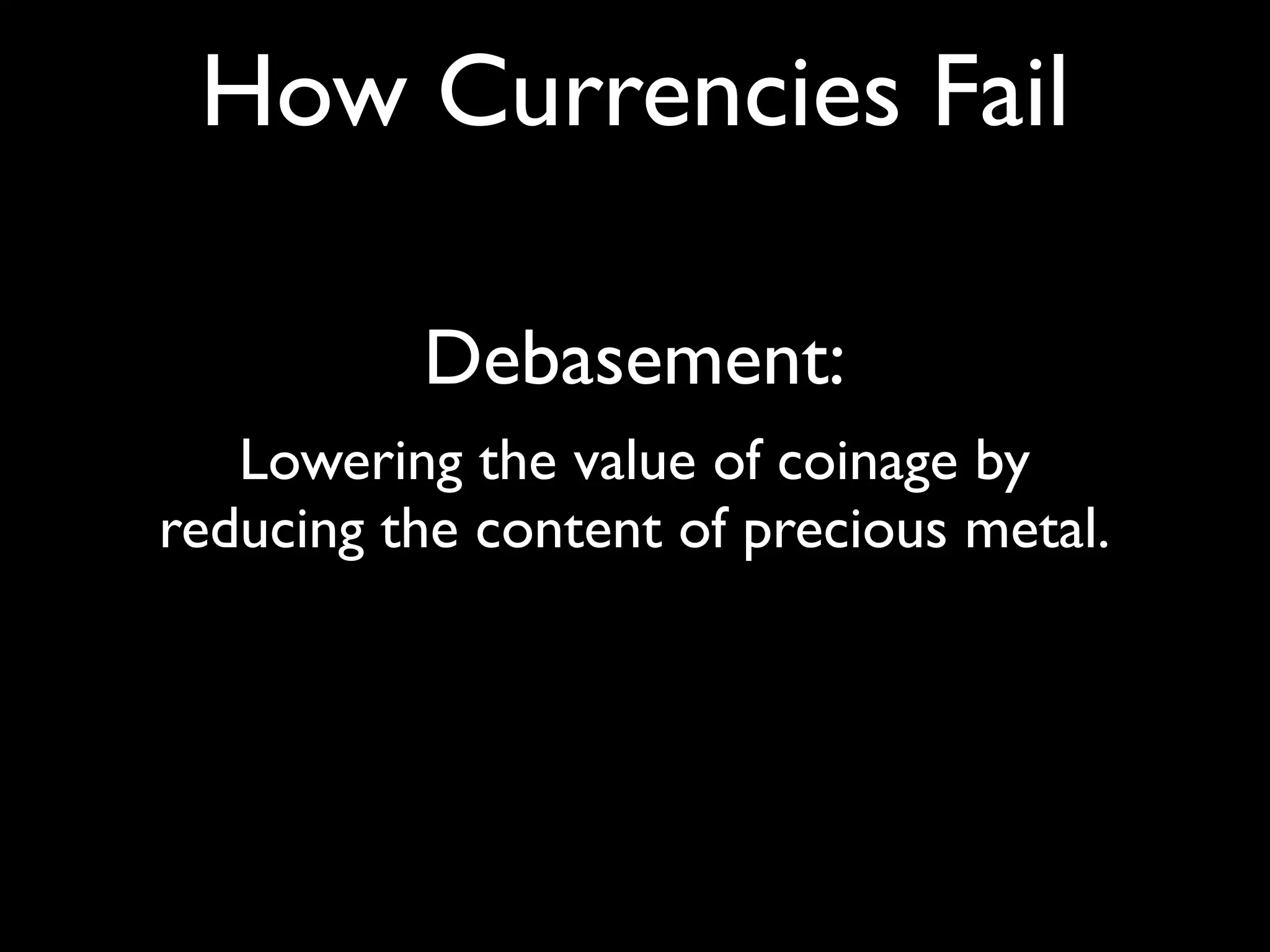 How Currencies Fail

          Debasement:
   Lowering the value of coinage by
reducing the content of precious metal.
 
