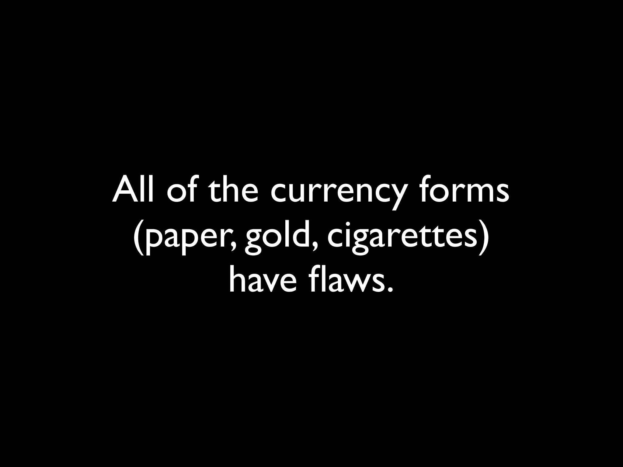All of the currency forms
 (paper, gold, cigarettes)
        have ﬂaws.
 