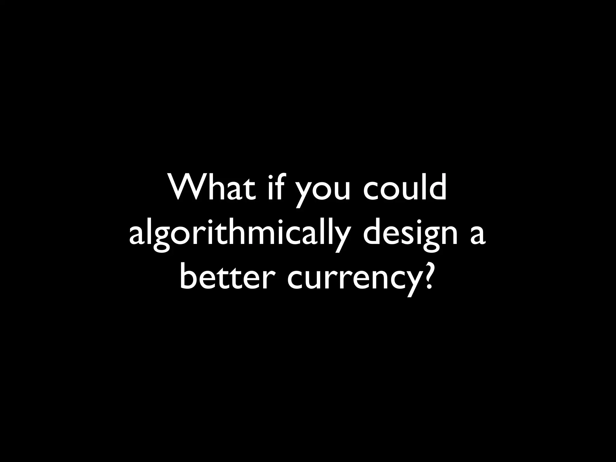 What if you could
algorithmically design a
   better currency?
 