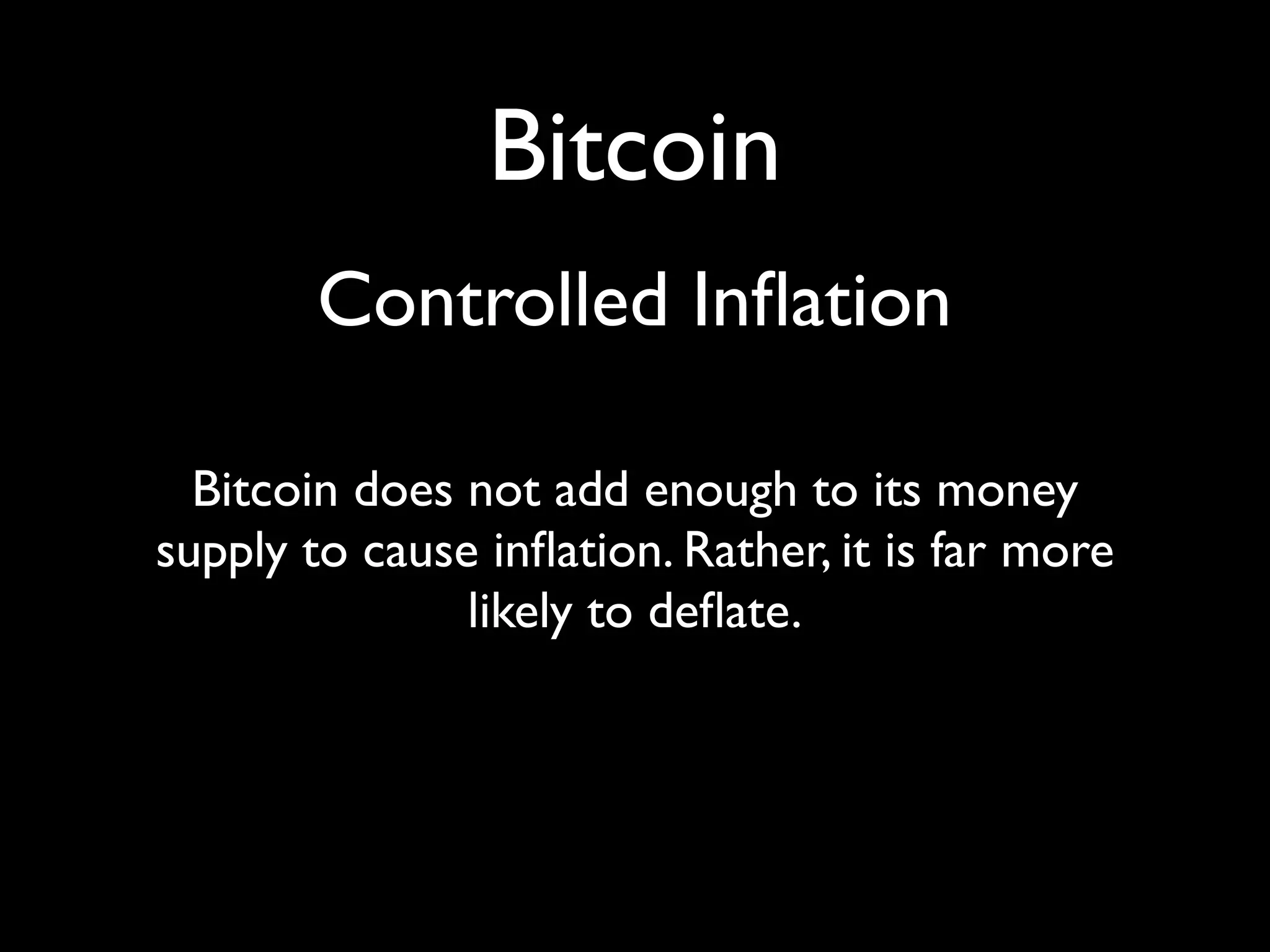 Bitcoin
        Controlled Inﬂation

  Bitcoin does not add enough to its money
supply to cause inﬂation. Rather, it is far more
               likely to deﬂate.
 