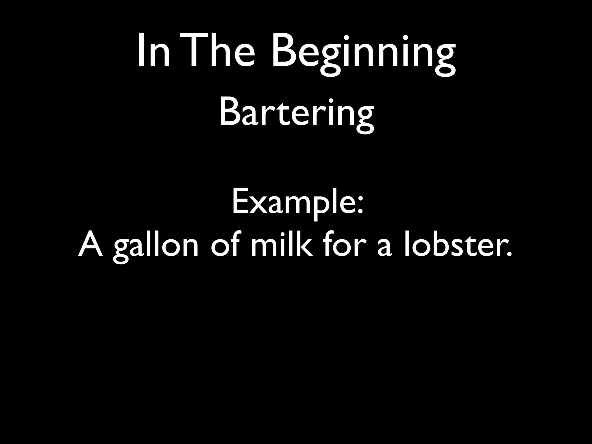 In The Beginning
         Bartering

          Example:
A gallon of milk for a lobster.
 