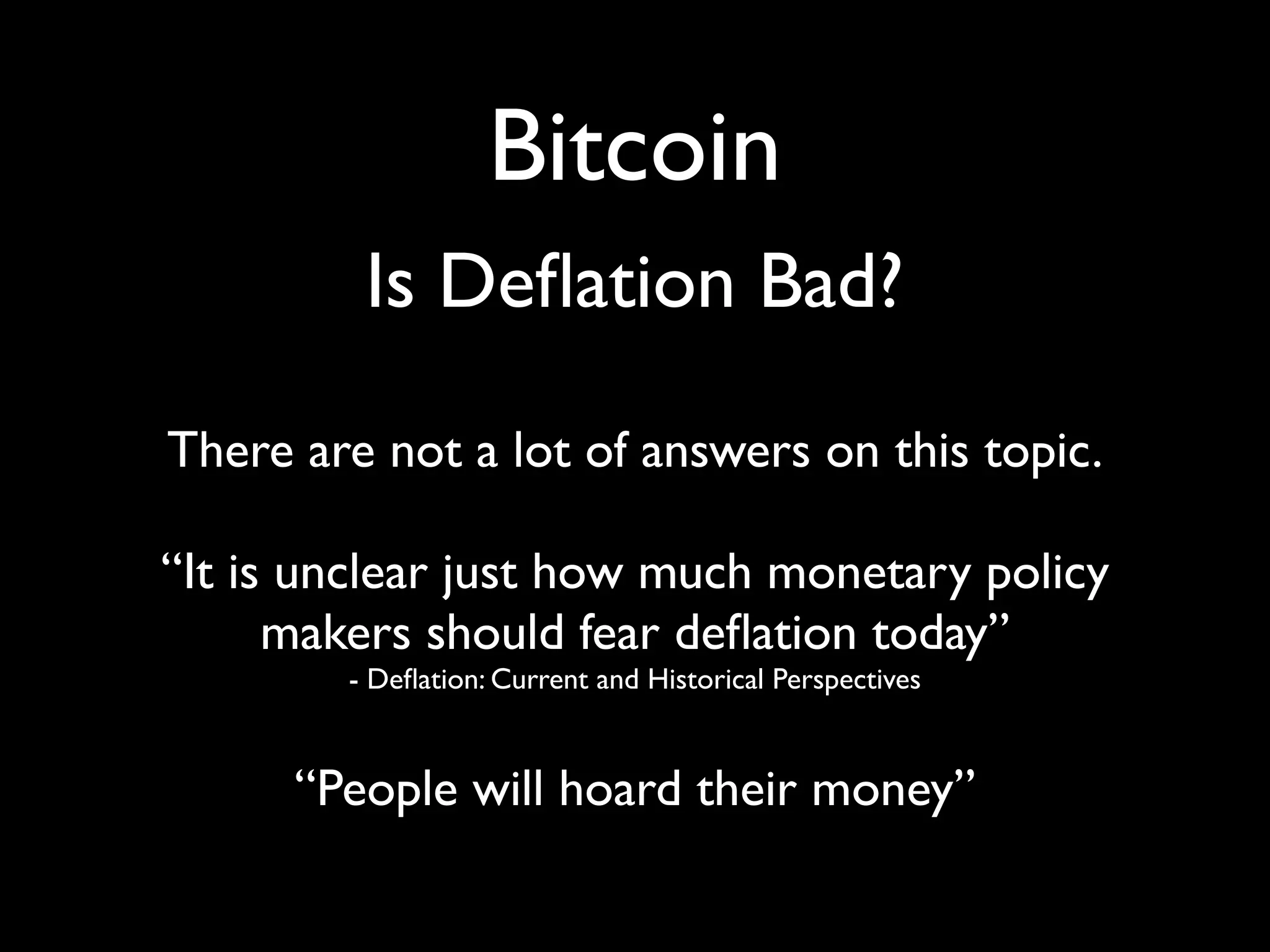Bitcoin
         Is Deﬂation Bad?

There are not a lot of answers on this topic.

“It is unclear just how much monetary policy
      makers should fear deﬂation today”
        - Deﬂation: Current and Historical Perspectives


      “People will hoard their money”
 