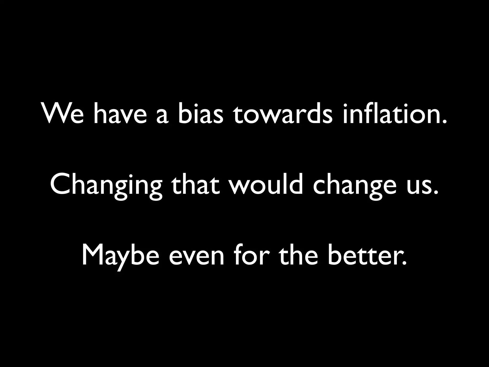 We have a bias towards inﬂation.

Changing that would change us.

   Maybe even for the better.
 