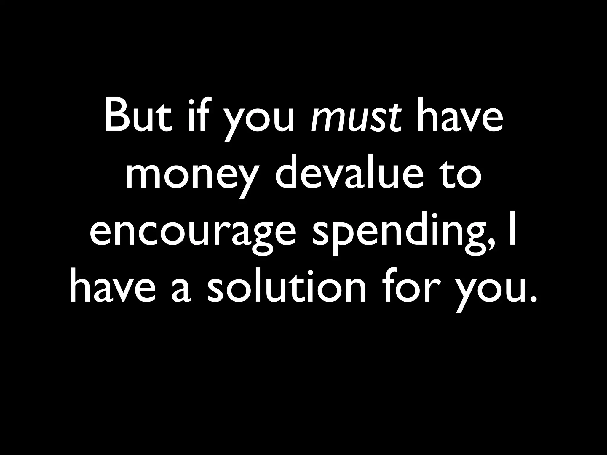 But if you must have
   money devalue to
 encourage spending, I
have a solution for you.
 