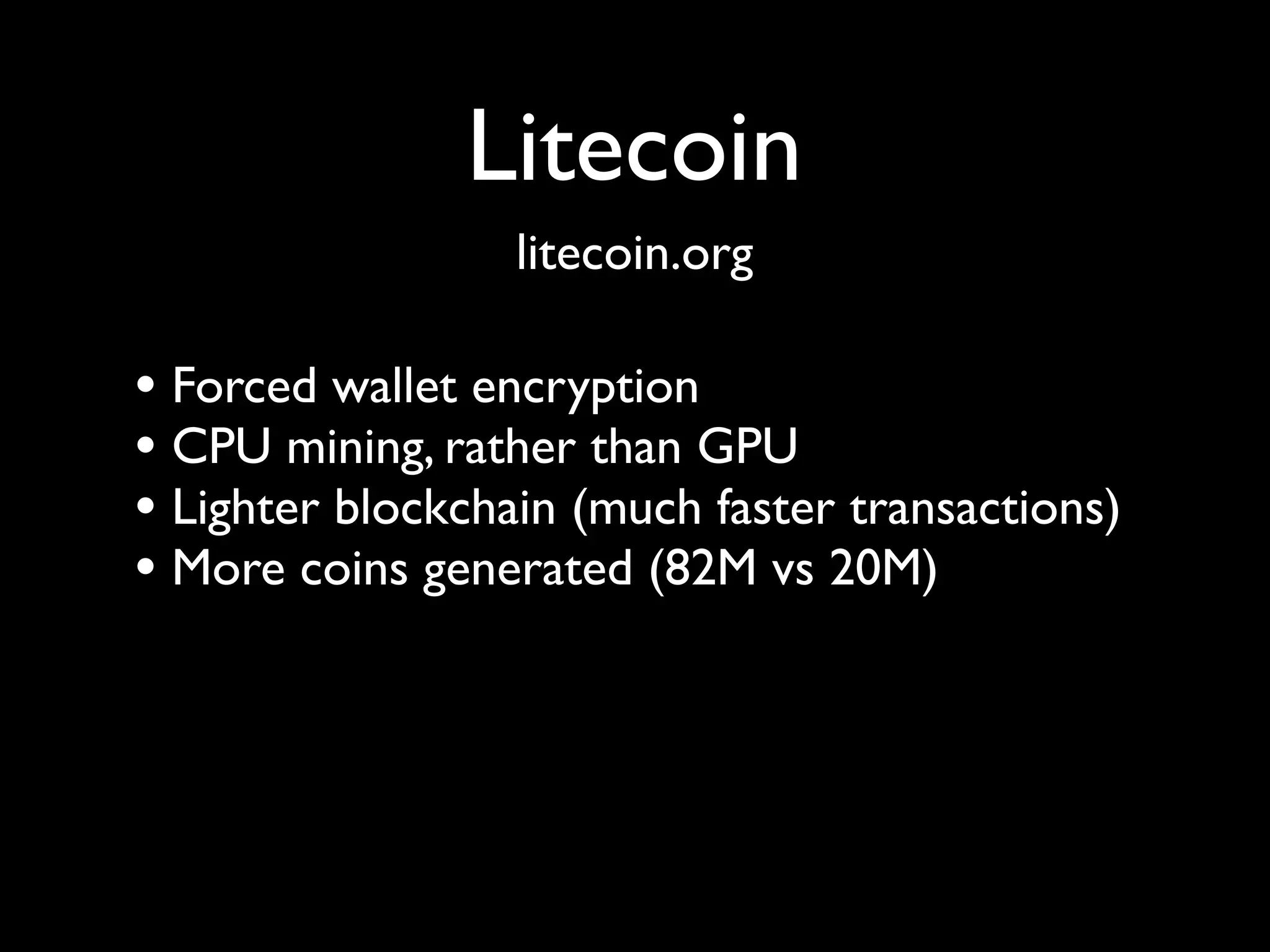 Litecoin
                  litecoin.org

• Forced wallet encryption
• CPU mining, rather than GPU
• Lighter blockchain (much faster transactions)
• More coins generated (82M vs 20M)
 