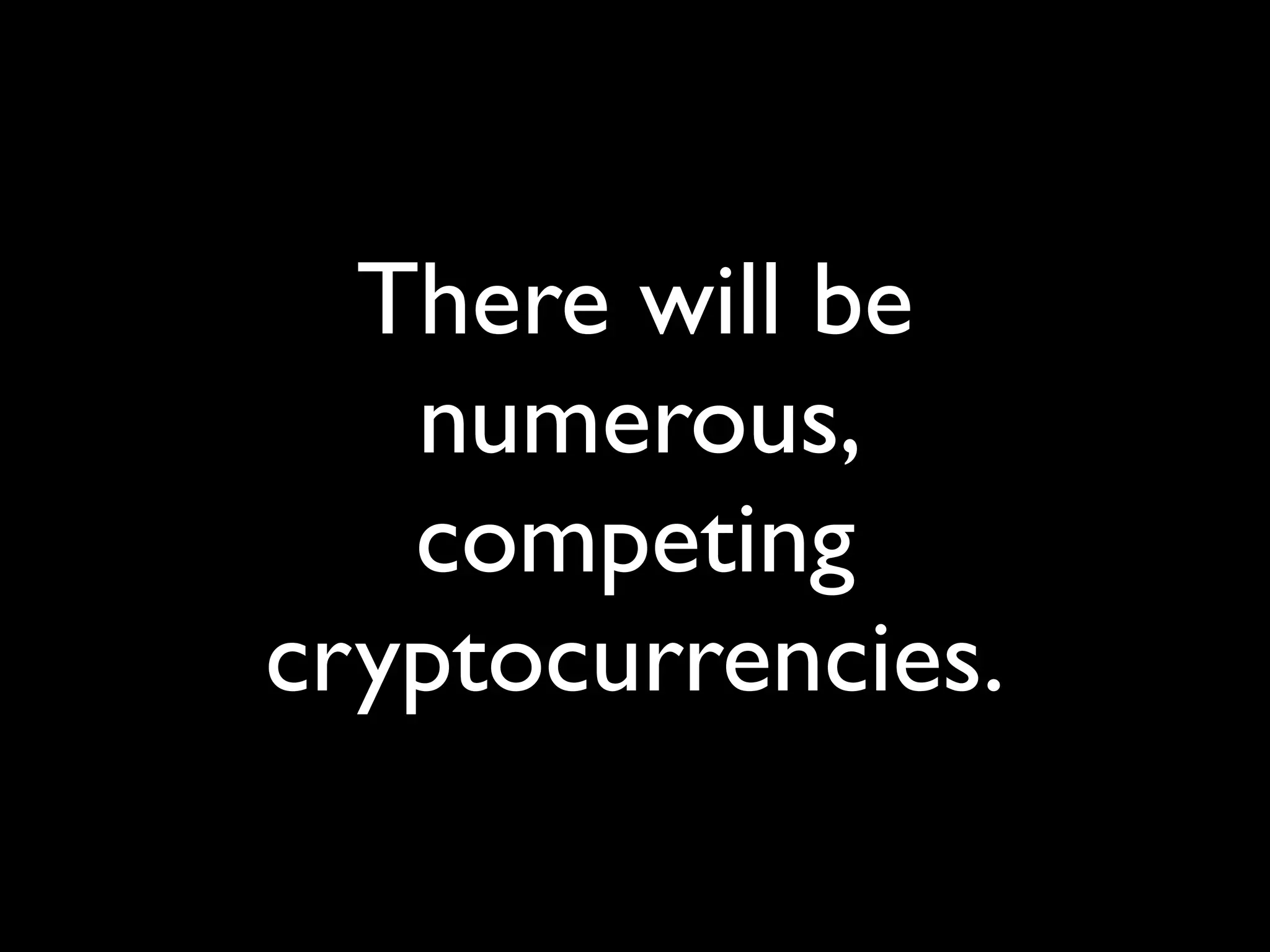 There will be
   numerous,
   competing
cryptocurrencies.
 