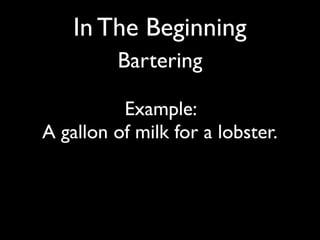 In The Beginning
                     Bartering
• How much milk is worth a lobster?
• The milk dealer is a vegetarian (not...