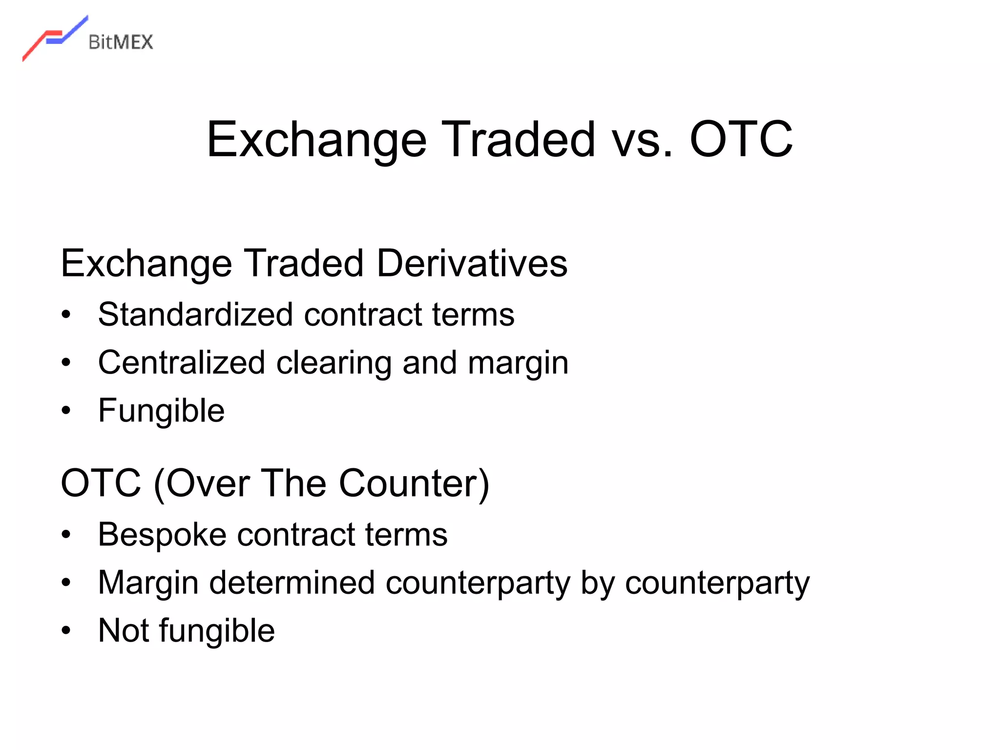 Exchange Traded vs. OTC
Exchange Traded Derivatives
• Standardized contract terms
• Centralized clearing and margin
• Fungible
OTC (Over The Counter)
• Bespoke contract terms
• Margin determined counterparty by counterparty
• Not fungible
 