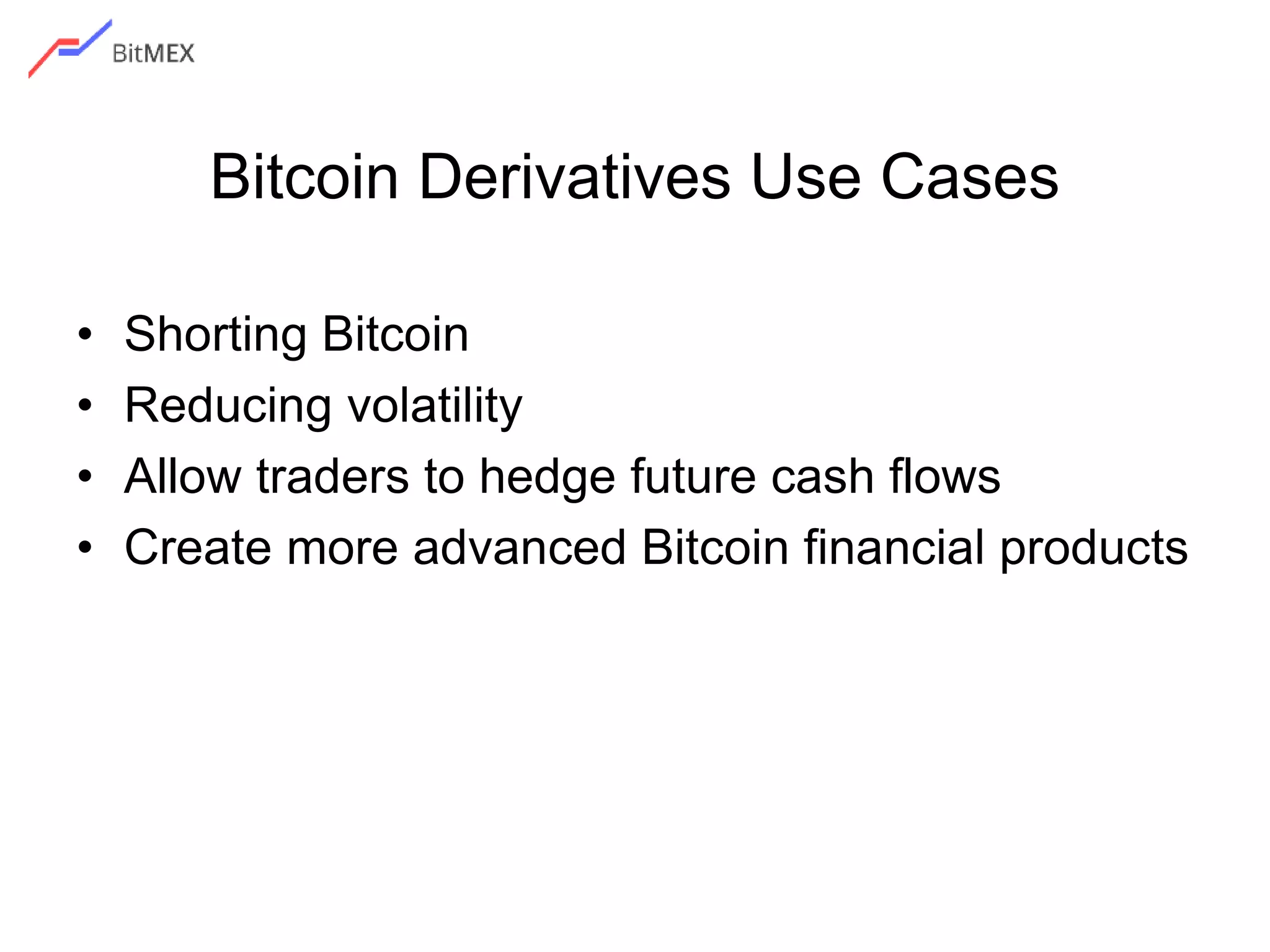 Bitcoin Derivatives Use Cases
• Shorting Bitcoin
• Reducing volatility
• Allow traders to hedge future cash flows
• Create more advanced Bitcoin financial products
 