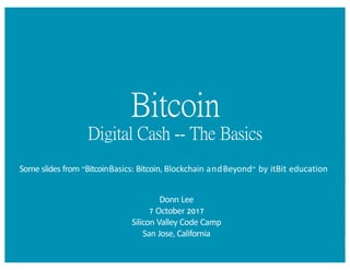 Bitcoin
Digital Cash -- The Basics
Some slides from "BitcoinBasics: Bitcoin, Blockchain andBeyond" by itBit education
Donn Lee
7 October 2017
Silicon Valley Code Camp
San Jose, California
 