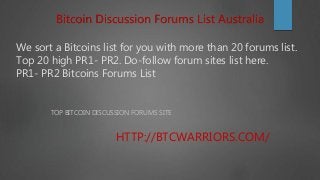 We sort a Bitcoins list for you with more than 20 forums list.
Top 20 high PR1- PR2. Do-follow forum sites list here.
PR1- PR2 Bitcoins Forums List
TOP BITCOIN DISCUSSION FORUMS SITE
HTTP://BTCWARRIORS.COM/
Bitcoin Discussion Forums List Australia
 