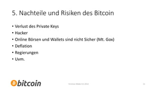 5. Nachteile und Risiken des Bitcoin
• Verlust des Private Keys
• Hacker
• Online Börsen und Wallets sind nicht Sicher (Mt. Gox)
• Deflation
• Regierungen
• Uvm.

Christian Mäder 8.3.2014

21

 