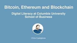 Bitcoin, Ethereum and Blockchain
Chris Castiglione
Digital Literacy at Columbia University
School of Business
 