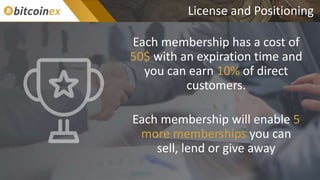 License and Positioning
Each membership has a cost of
50$ with an expiration time and
you can earn 10% of direct
customers.
Each membership will enable 5
more memberships you can
sell, lend or give away
 