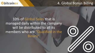 4. Global Bonus Billing
10% of Global Sales that is
managed daily within the company
will be distributed to all its
members who are “Qualified in the
Binary”
 