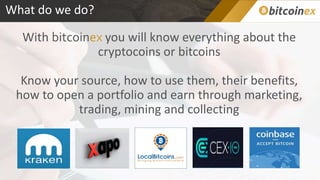 What do we do?
With bitcoinex you will know everything about the
cryptocoins or bitcoins
Know your source, how to use them, their benefits,
how to open a portfolio and earn through marketing,
trading, mining and collecting
 