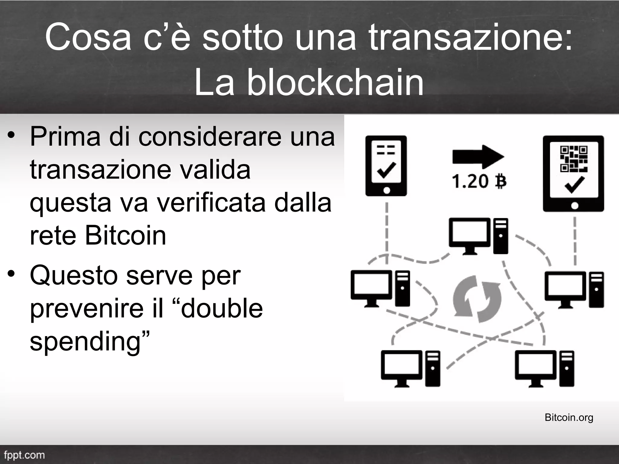 Cosa c’è sotto una transazione:
La blockchain
• Prima di considerare una
transazione valida
questa va verificata dalla
rete Bitcoin
• Questo serve per
prevenire il “double
spending”
Bitcoin.org
 