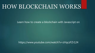 HOW BLOCKCHAIN WORKS
Learn how to create a blockchain with Javascript on
https://www.youtube.com/watch?v=zVqczFZr124
 