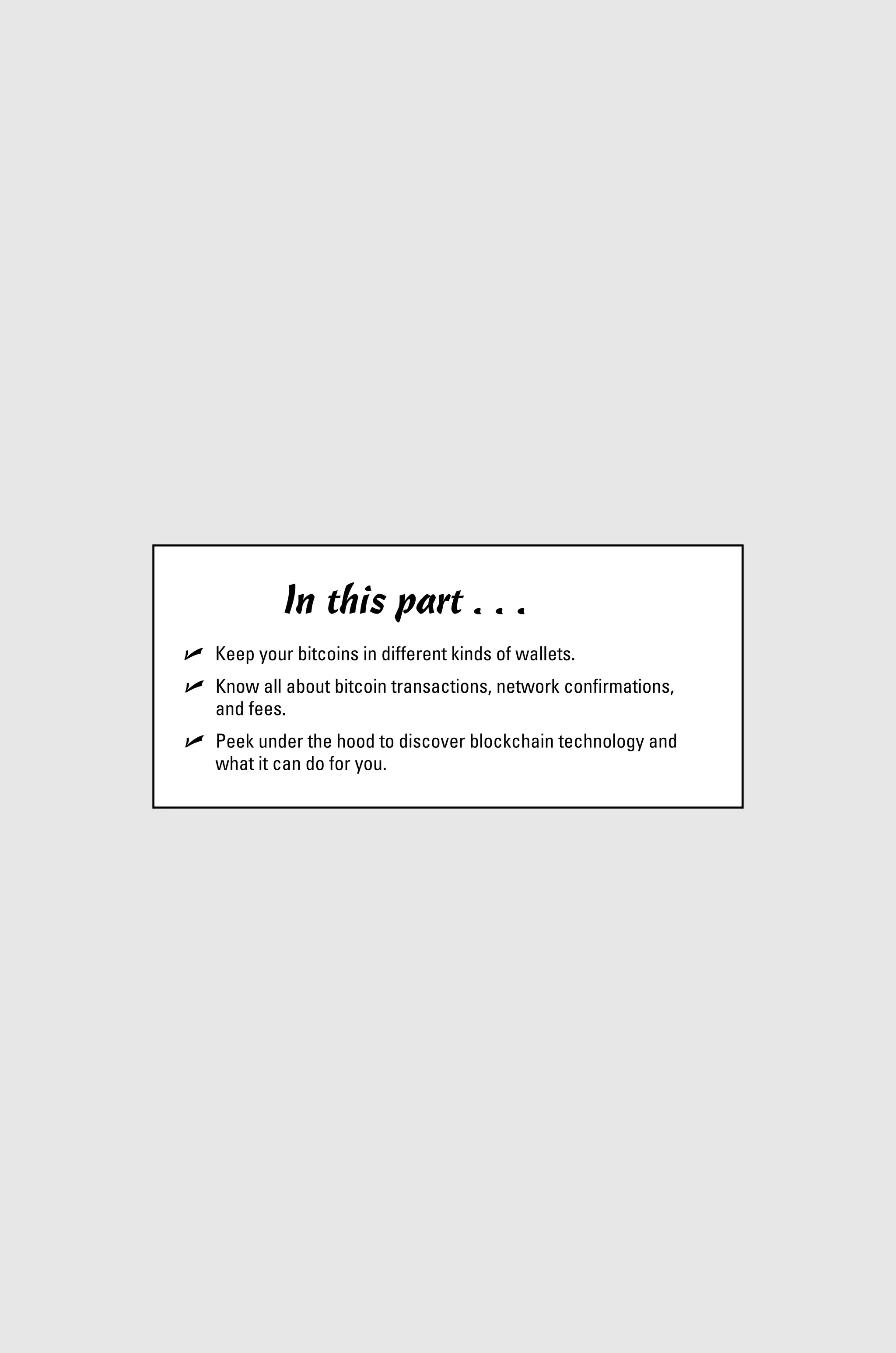 In this part . . .
✓
✓ Keep your bitcoins in different kinds of wallets.
✓
✓ Know all about bitcoin transactions, network ­
confirmations,
and fees.
✓
✓ Peek under the hood to discover blockchain tech­
nology and
what it can do for you.
 