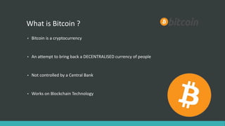 • Bitcoin is a cryptocurrency
• An attempt to bring back a DECENTRALISED currency of people
• Not controlled by a Central ...
