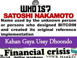 Name used by the unknown person
or persons who designed BITCOIN
and created its original reference
implementation
SATOSHI NAKAMOTO
Kahan Gaya Usay Dhoondo
 
