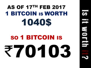 AS OF 17TH FEB 2017
1 BITCOIN IS WORTH
1040$
SO 1 BITCOIN IS
70103
 