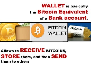 WALLET is basically
the Bitcoin Equivalent
of a Bank account.
Allows to RECEIVE BITCOINS,
STORE them, and then SEND
them to others
 