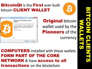 BitcoinQt is the First ever built
bitcoin CLIENT WALLET
BITCOINCLIENTS
WALLETS
Original bitcoin
wallet used by the
Pioneers of the
currency
COMPUTERS installed with these wallets
FORM PART OF THE CORE
NETWORK & have access to all
transactions on the blockchain
 