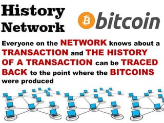 Everyone on the NETWORK knows about a
TRANSACTION and THE HISTORY
OF A TRANSACTION can be TRACED
BACK to the point where the BITCOINS
were produced
 