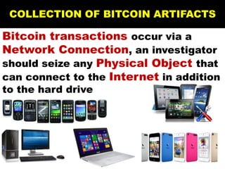 Bitcoin transactions occur via a
Network Connection, an investigator
should seize any Physical Object that
can connect to the Internet in addition
to the hard drive
COLLECTION OF BITCOIN ARTIFACTS
 