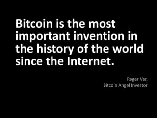 Bitcoin is the most
important invention in
the history of the world
since the Internet.
Roger Ver,
Bitcoin Angel Investor
 