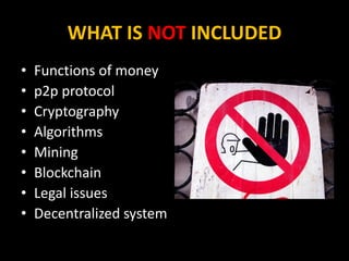 WHAT IS NOT INCLUDED
• Functions of money
• p2p protocol
• Cryptography
• Algorithms
• Mining
• Blockchain
• Legal issues
• Decentralized system
 