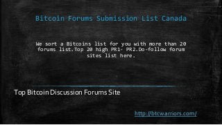 Bitcoin Forums Submission List Canada
We sort a Bitcoins list for you with more than 20
forums list.Top 20 high PR1- PR2.Do-follow forum
sites list here.
Top Bitcoin Discussion Forums Site
http://btcwarriors.com/
 