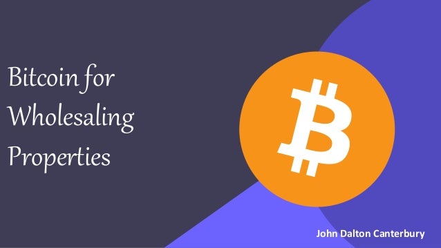 Bitcoin for
Wholesaling
Properties
John Dalton Canterbury
 