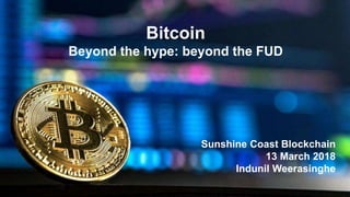 Bitcoin
Beyond the hype: beyond the FUD
Sunshine Coast Blockchain
13 March 2018
Indunil Weerasinghe
 
