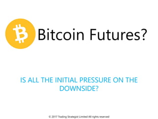 IS ALL THE INITIAL PRESSURE ON THE
DOWNSIDE?
© 2017 Trading Strategist Limited All rights reserved
Bitcoin Futures?
 