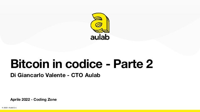 © 2022 • Aulab S.r.l.
Bitcoin in codice - Parte 2
Di Giancarlo Valente - CTO Aulab
Aprile 2022 - Coding Zone
 