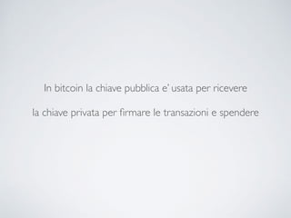In bitcoin la chiave pubblica e’ usata per ricevere
la chiave privata per ﬁrmare le transazioni e spendere
 