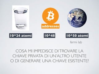 COSA MI IMPEDISCE DITROVARE LA
CHIAVE PRIVATA DI UN’ALTRO UTENTE
O DI GENERARE UNA CHIAVE ESISTENTE?
10^24 atomi
addresses
10^48 10^50 atomi
fermi lab
 