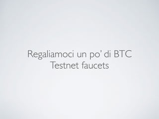 Regaliamoci un po’ di BTC
Testnet faucets
 