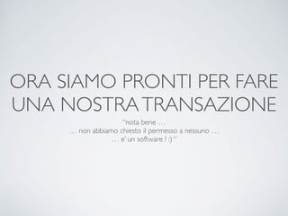 ORA SIAMO PRONTI PER FARE
UNA NOSTRATRANSAZIONE
“nota bene …
… non abbiamo chiesto il permesso a nessuno …
… e’ un software ! :) “
 