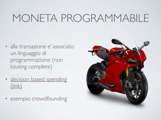 MONETA PROGRAMMABILE
• alla transazione e’ associato
un linguaggio di
programmazione (non
touting complete)
• decision based spending
(link)
• esempio crowdfounding
 