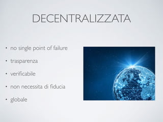 DECENTRALIZZATA
• no single point of failure
• trasparenza
• veriﬁcabile
• non necessita di ﬁducia
• globale
 